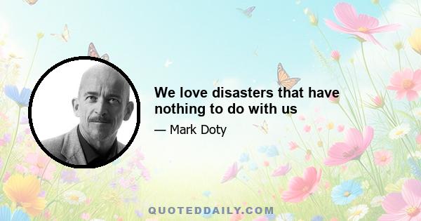 We love disasters that have nothing to do with us