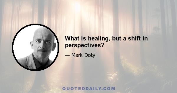 What is healing, but a shift in perspectives?