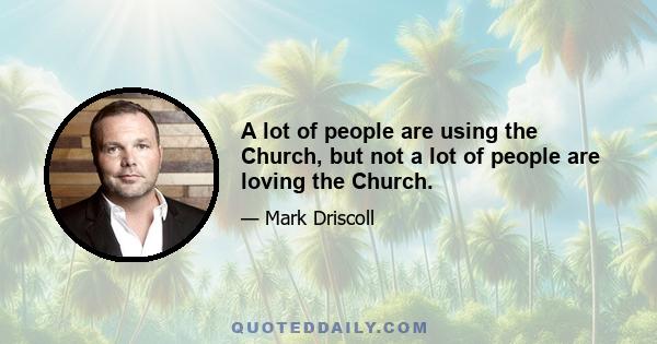 A lot of people are using the Church, but not a lot of people are loving the Church.