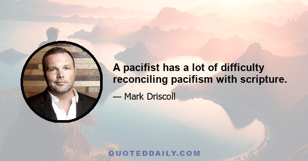 A pacifist has a lot of difficulty reconciling pacifism with scripture.