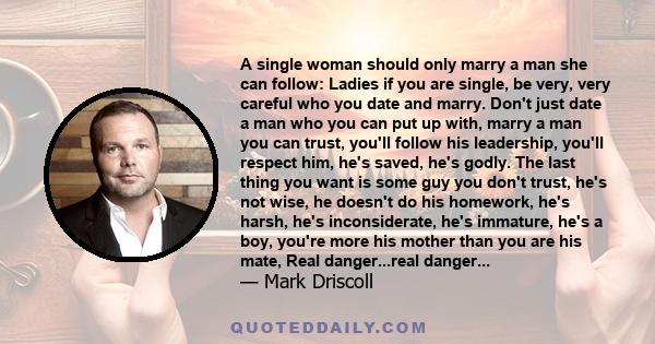 A single woman should only marry a man she can follow: Ladies if you are single, be very, very careful who you date and marry. Don't just date a man who you can put up with, marry a man you can trust, you'll follow his