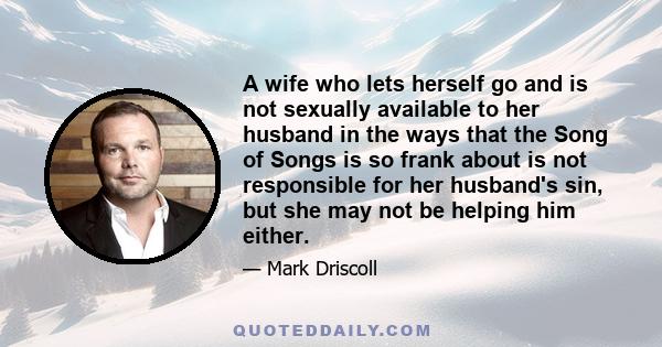 A wife who lets herself go and is not sexually available to her husband in the ways that the Song of Songs is so frank about is not responsible for her husband's sin, but she may not be helping him either.