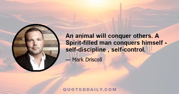 An animal will conquer others. A Spirit-filled man conquers himself - self-discipline , self-control.