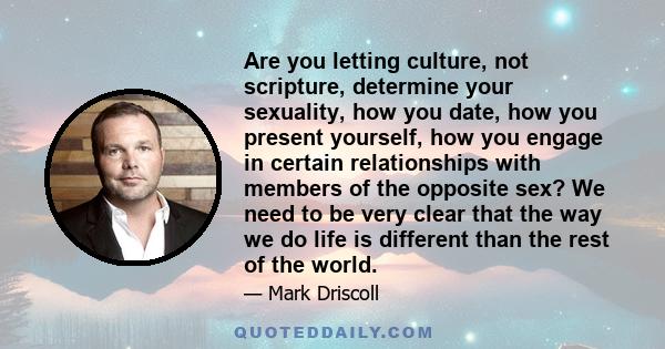 Are you letting culture, not scripture, determine your sexuality, how you date, how you present yourself, how you engage in certain relationships with members of the opposite sex? We need to be very clear that the way