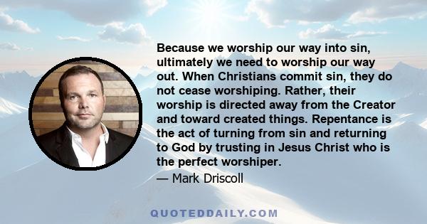 Because we worship our way into sin, ultimately we need to worship our way out. When Christians commit sin, they do not cease worshiping. Rather, their worship is directed away from the Creator and toward created