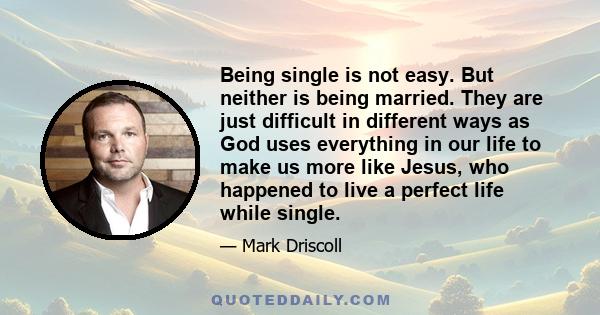 Being single is not easy. But neither is being married. They are just difficult in different ways as God uses everything in our life to make us more like Jesus, who happened to live a perfect life while single.