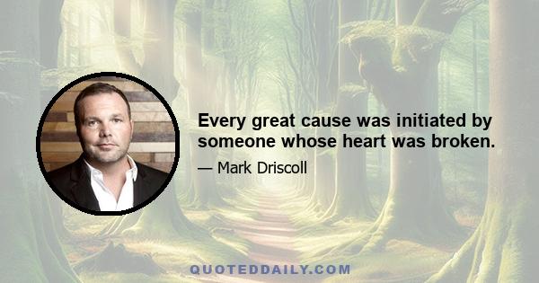 Every great cause was initiated by someone whose heart was broken.