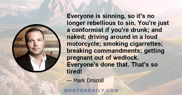 Everyone is sinning, so it's no longer rebellious to sin. You're just a conformist if you're drunk; and naked; driving around in a loud motorcycle; smoking cigarrettes; breaking commandments; getting pregnant out of