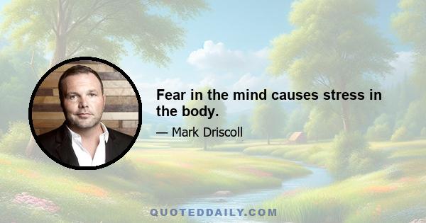 Fear in the mind causes stress in the body.