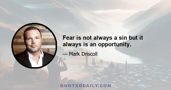 Fear is not always a sin but it always is an opportunity.