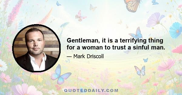 Gentleman, it is a terrifying thing for a woman to trust a sinful man.