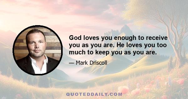 God loves you enough to receive you as you are. He loves you too much to keep you as you are.