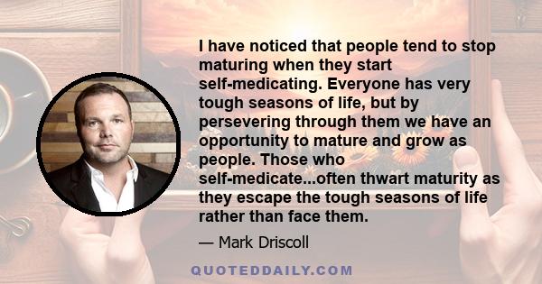 I have noticed that people tend to stop maturing when they start self-medicating. Everyone has very tough seasons of life, but by persevering through them we have an opportunity to mature and grow as people. Those who