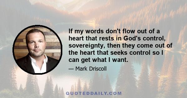 If my words don't flow out of a heart that rests in God's control, sovereignty, then they come out of the heart that seeks control so I can get what I want.