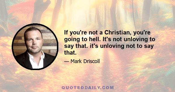 If you're not a Christian, you're going to hell. It's not unloving to say that. it's unloving not to say that.