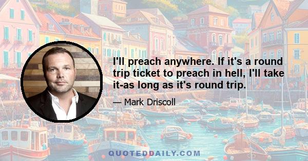 I'll preach anywhere. If it's a round trip ticket to preach in hell, I'll take it-as long as it's round trip.