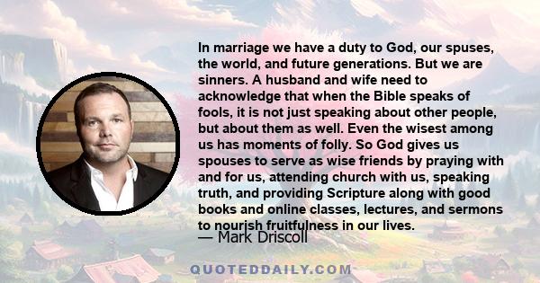 In marriage we have a duty to God, our spuses, the world, and future generations. But we are sinners. A husband and wife need to acknowledge that when the Bible speaks of fools, it is not just speaking about other