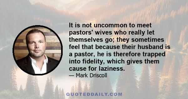 It is not uncommon to meet pastors' wives who really let themselves go; they sometimes feel that because their husband is a pastor, he is therefore trapped into fidelity, which gives them cause for laziness.