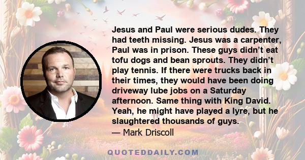 Jesus and Paul were serious dudes. They had teeth missing. Jesus was a carpenter, Paul was in prison. These guys didn’t eat tofu dogs and bean sprouts. They didn’t play tennis. If there were trucks back in their times,