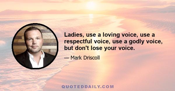 Ladies, use a loving voice, use a respectful voice, use a godly voice, but don't lose your voice.