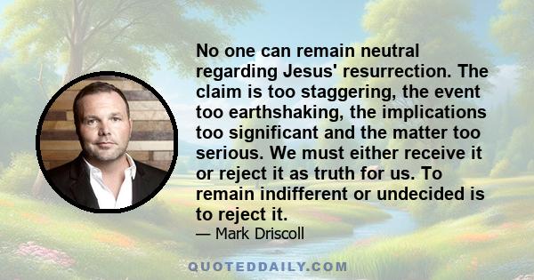 No one can remain neutral regarding Jesus' resurrection. The claim is too staggering, the event too earthshaking, the implications too significant and the matter too serious. We must either receive it or reject it as