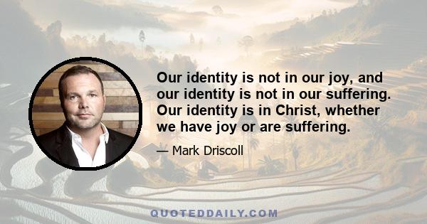 Our identity is not in our joy, and our identity is not in our suffering. Our identity is in Christ, whether we have joy or are suffering.