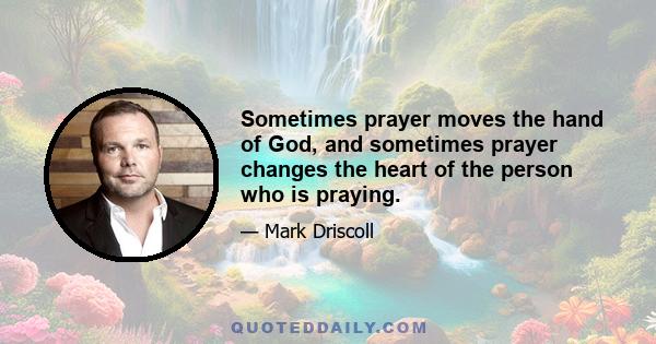 Sometimes prayer moves the hand of God, and sometimes prayer changes the heart of the person who is praying.