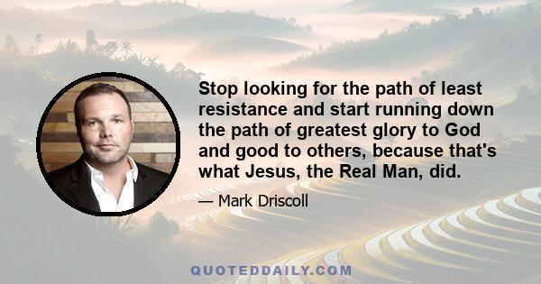 Stop looking for the path of least resistance and start running down the path of greatest glory to God and good to others, because that's what Jesus, the Real Man, did.