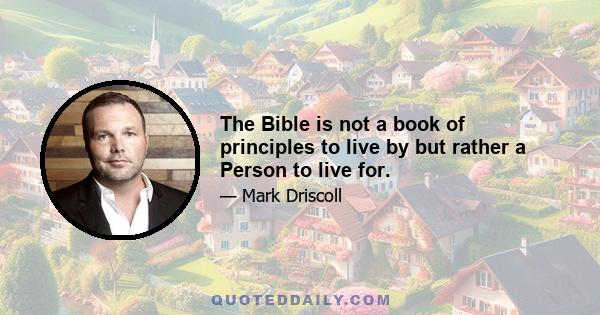 The Bible is not a book of principles to live by but rather a Person to live for.