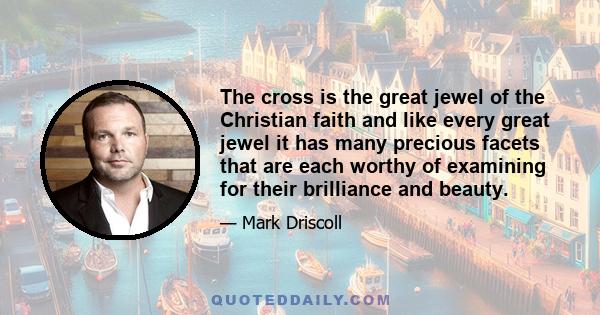 The cross is the great jewel of the Christian faith and like every great jewel it has many precious facets that are each worthy of examining for their brilliance and beauty.