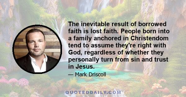 The inevitable result of borrowed faith is lost faith. People born into a family anchored in Christendom tend to assume they're right with God, regardless of whether they personally turn from sin and trust in Jesus.