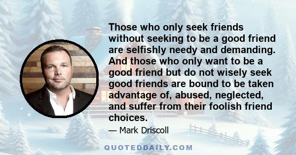 Those who only seek friends without seeking to be a good friend are selfishly needy and demanding. And those who only want to be a good friend but do not wisely seek good friends are bound to be taken advantage of,