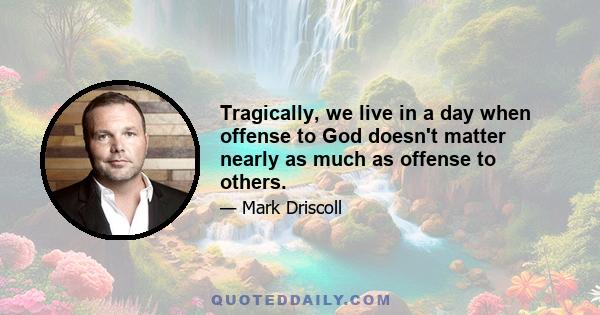 Tragically, we live in a day when offense to God doesn't matter nearly as much as offense to others.