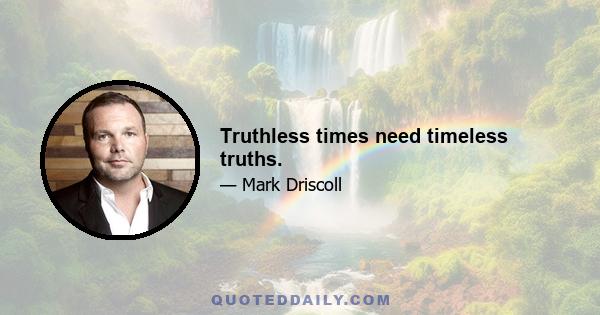 Truthless times need timeless truths.