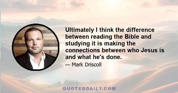 Ultimately I think the difference between reading the Bible and studying it is making the connections between who Jesus is and what he's done.