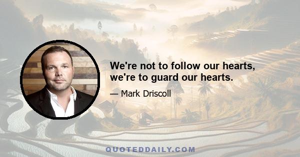 We're not to follow our hearts, we're to guard our hearts.