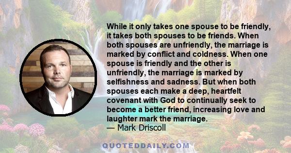 While it only takes one spouse to be friendly, it takes both spouses to be friends. When both spouses are unfriendly, the marriage is marked by conflict and coldness. When one spouse is friendly and the other is