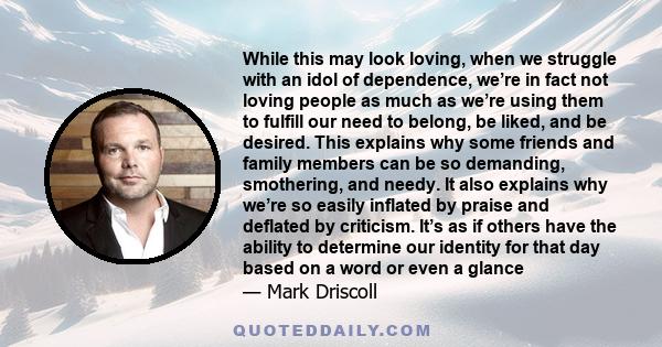 While this may look loving, when we struggle with an idol of dependence, we’re in fact not loving people as much as we’re using them to fulfill our need to belong, be liked, and be desired. This explains why some