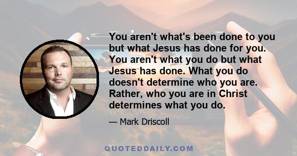 You aren't what's been done to you but what Jesus has done for you. You aren't what you do but what Jesus has done. What you do doesn't determine who you are. Rather, who you are in Christ determines what you do.