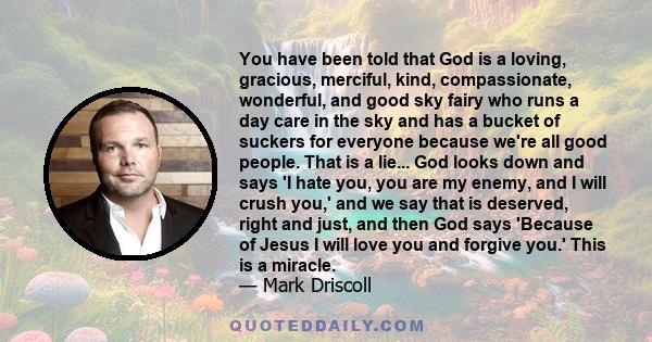 You have been told that God is a loving, gracious, merciful, kind, compassionate, wonderful, and good sky fairy who runs a day care in the sky and has a bucket of suckers for everyone because we're all good people. That 