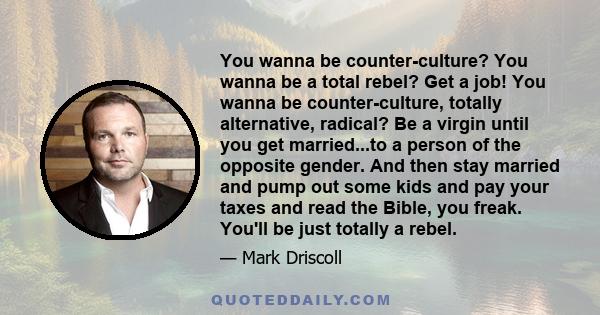 You wanna be counter-culture? You wanna be a total rebel? Get a job! You wanna be counter-culture, totally alternative, radical? Be a virgin until you get married...to a person of the opposite gender. And then stay