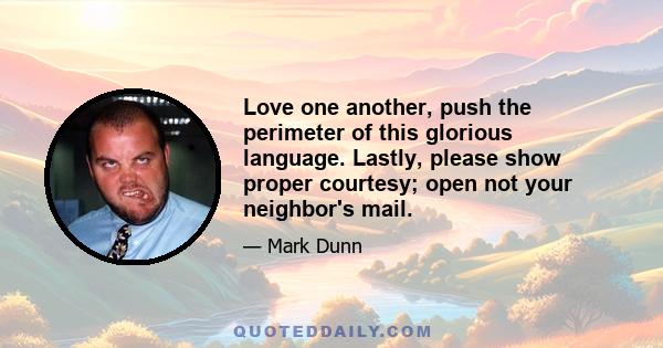 Love one another, push the perimeter of this glorious language. Lastly, please show proper courtesy; open not your neighbor's mail.