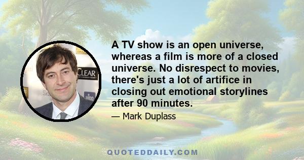 A TV show is an open universe, whereas a film is more of a closed universe. No disrespect to movies, there's just a lot of artifice in closing out emotional storylines after 90 minutes.