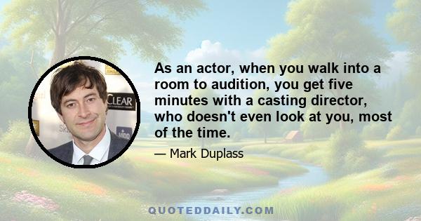 As an actor, when you walk into a room to audition, you get five minutes with a casting director, who doesn't even look at you, most of the time.