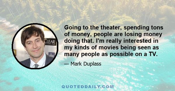 Going to the theater, spending tons of money, people are losing money doing that. I'm really interested in my kinds of movies being seen as many people as possible on a TV.