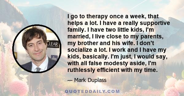 I go to therapy once a week, that helps a lot. I have a really supportive family. I have two little kids, I'm married, I live close to my parents, my brother and his wife. I don't socialize a lot. I work and I have my