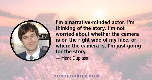 I'm a narrative-minded actor. I'm thinking of the story. I'm not worried about whether the camera is on the right side of my face, or where the camera is. I'm just going for the story.