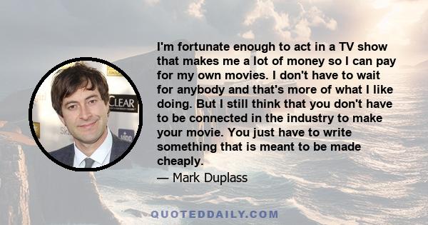 I'm fortunate enough to act in a TV show that makes me a lot of money so I can pay for my own movies. I don't have to wait for anybody and that's more of what I like doing. But I still think that you don't have to be