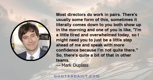 Most directors do work in pairs. There's usually some form of this, sometimes it literally comes down to you both show up in the morning and one of you is like, I'm a little tired and overwhelmed today, so I might need