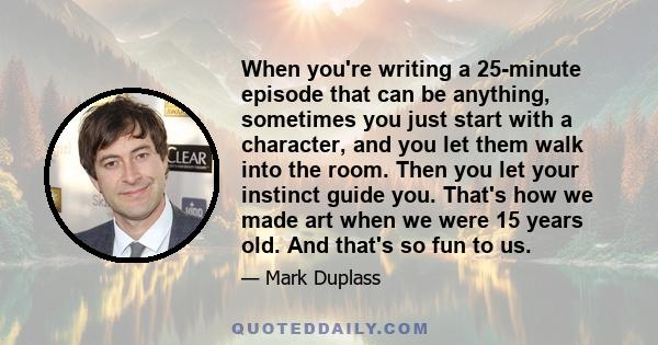 When you're writing a 25-minute episode that can be anything, sometimes you just start with a character, and you let them walk into the room. Then you let your instinct guide you. That's how we made art when we were 15